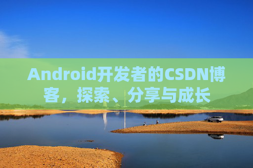 Android开发者的CSDN博客，探索、分享与成长